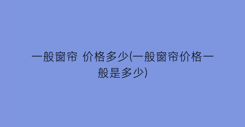 一般窗帘 价格多少(一般窗帘价格一般是多少)